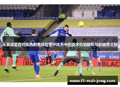 从莫德里奇对阵热刺看其在意甲体系中的战术价值解析与影响意义探