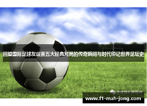 回望国际足球友谊赛五大经典对局的传奇瞬间与时代印记世界足坛史