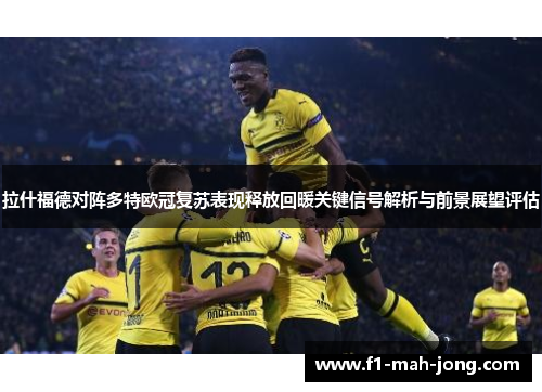 拉什福德对阵多特欧冠复苏表现释放回暖关键信号解析与前景展望评估