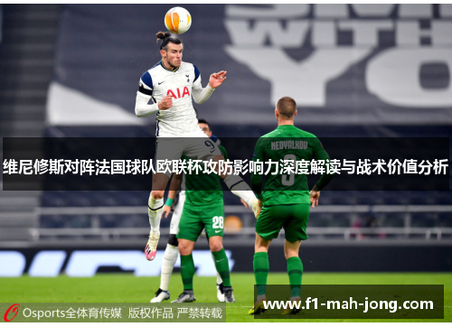 维尼修斯对阵法国球队欧联杯攻防影响力深度解读与战术价值分析