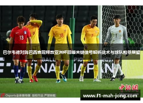 巴尔韦德对阵巴西表现释放亚洲杯回暖关键信号解析战术与球队前景展望