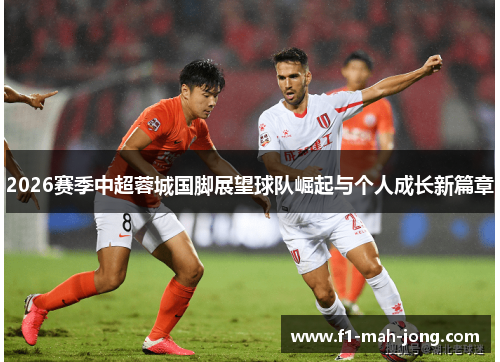 2026赛季中超蓉城国脚展望球队崛起与个人成长新篇章