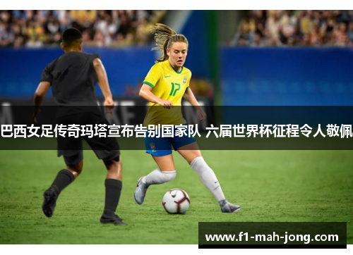 巴西女足传奇玛塔宣布告别国家队 六届世界杯征程令人敬佩