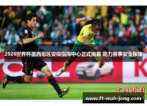 2026世界杯墨西哥区安保指挥中心正式揭幕 助力赛事安全保障