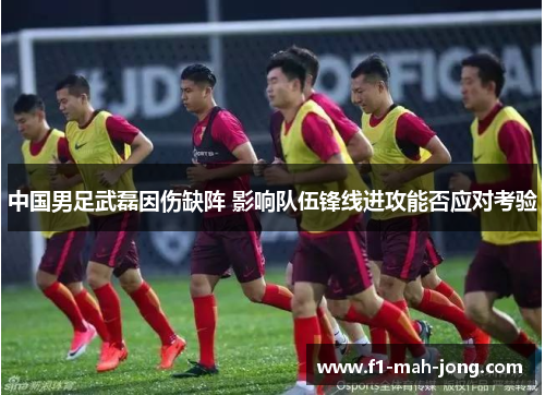 中国男足武磊因伤缺阵 影响队伍锋线进攻能否应对考验