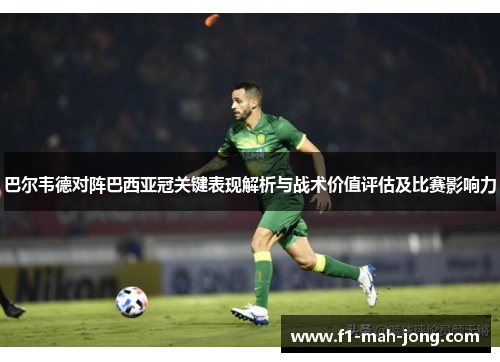 巴尔韦德对阵巴西亚冠关键表现解析与战术价值评估及比赛影响力