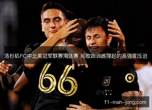 洛杉矶FC中北美冠军联赛淘汰赛 间歇跑训练撑起的高强度压迫